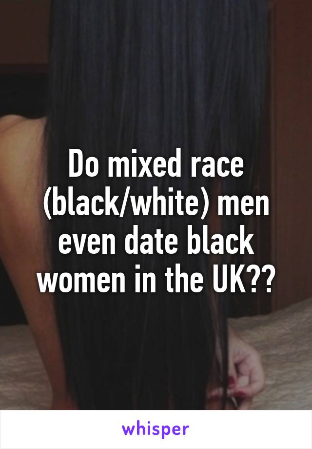 Do mixed race (black/white) men even date black women in the UK??