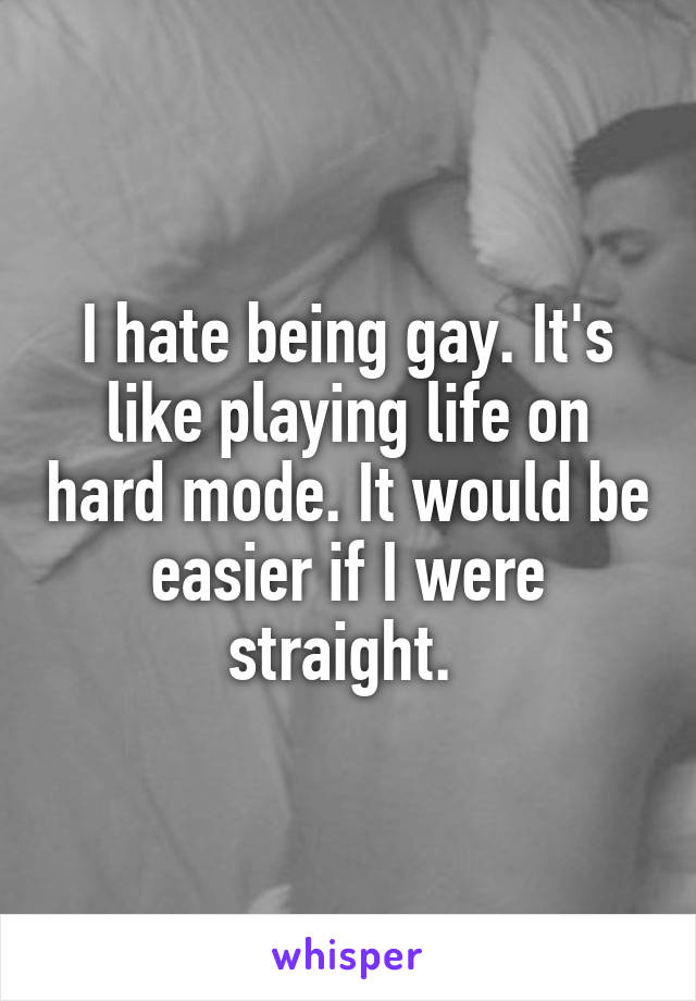 I hate being gay. It's like playing life on hard mode. It would be easier if I were straight. 