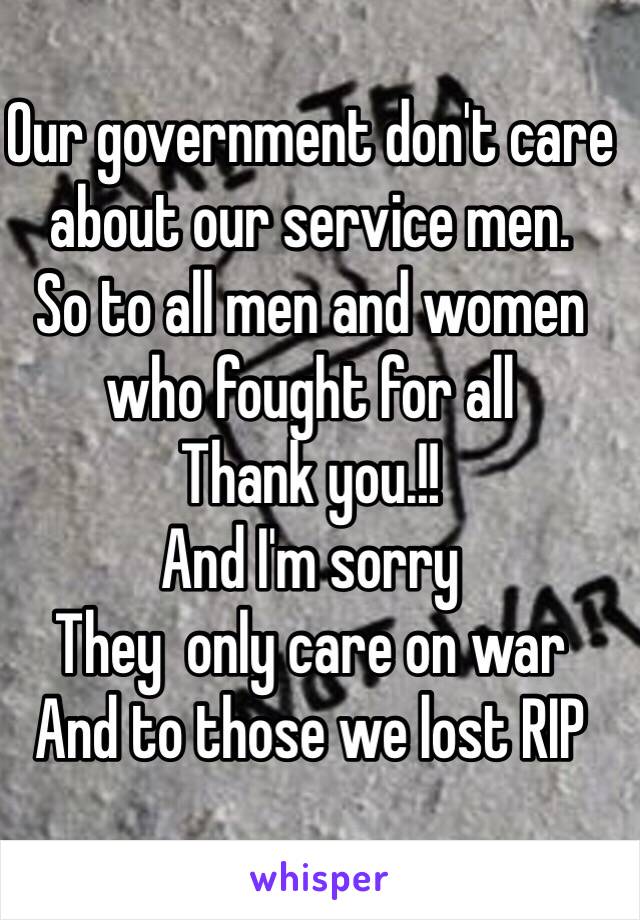 Our government don't care about our service men.
So to all men and women who fought for all 
Thank you.!!
And I'm sorry
They  only care on war
And to those we lost RIP
