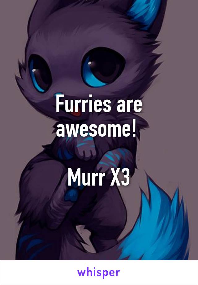 Furries are awesome! 

Murr X3