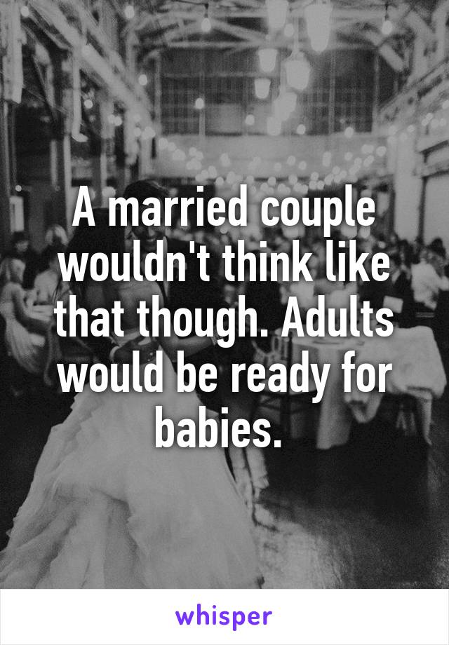 A married couple wouldn't think like that though. Adults would be ready for babies. 