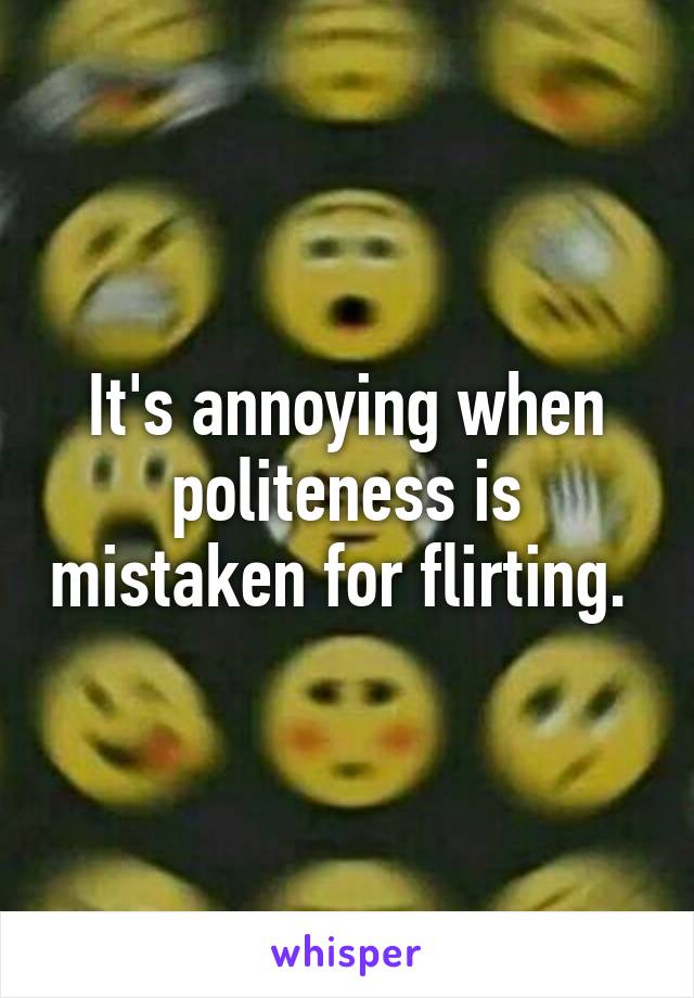 It's annoying when politeness is mistaken for flirting. 