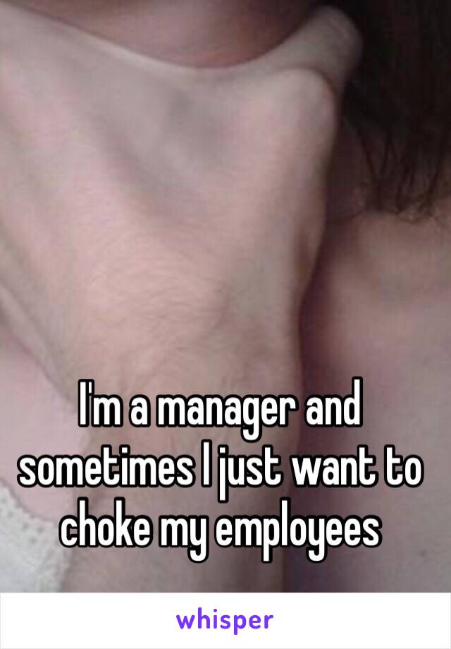 I'm a manager and sometimes I just want to choke my employees 