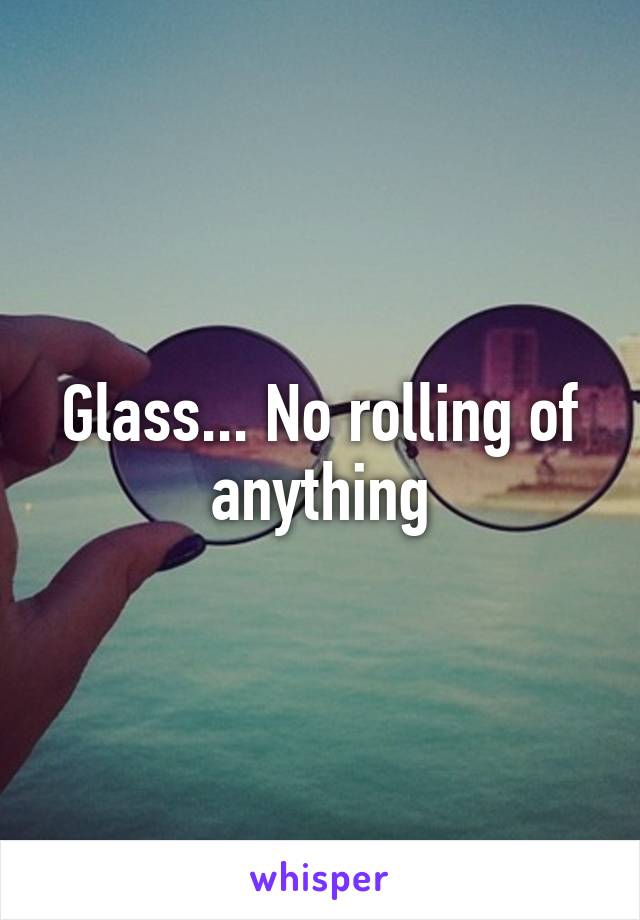 Glass... No rolling of anything
