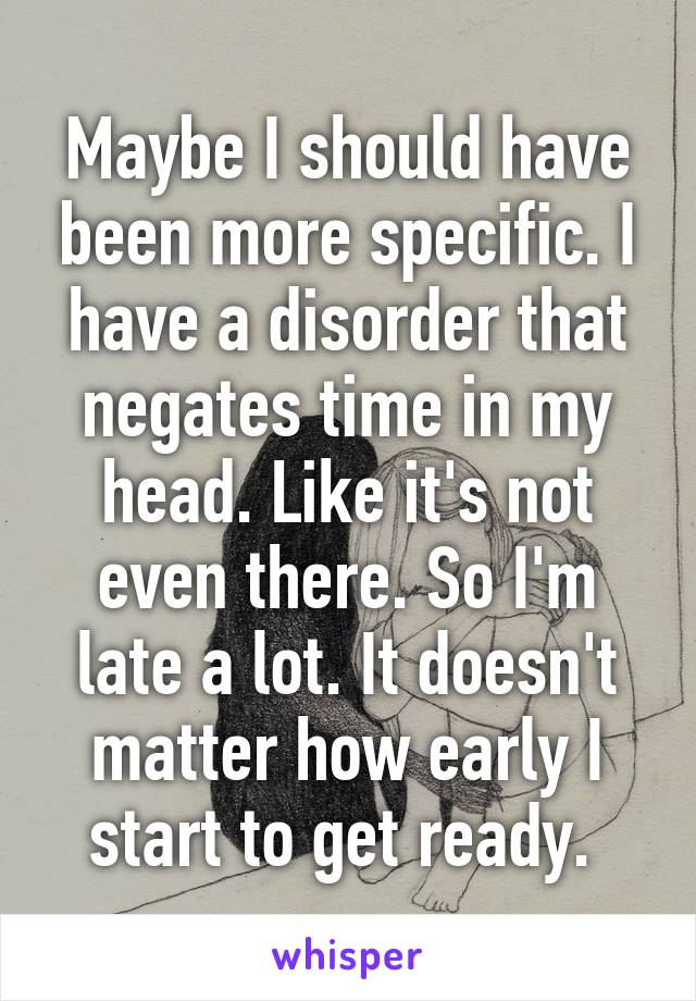 Maybe I should have been more specific. I have a disorder that negates time in my head. Like it's not even there. So I'm late a lot. It doesn't matter how early I start to get ready. 