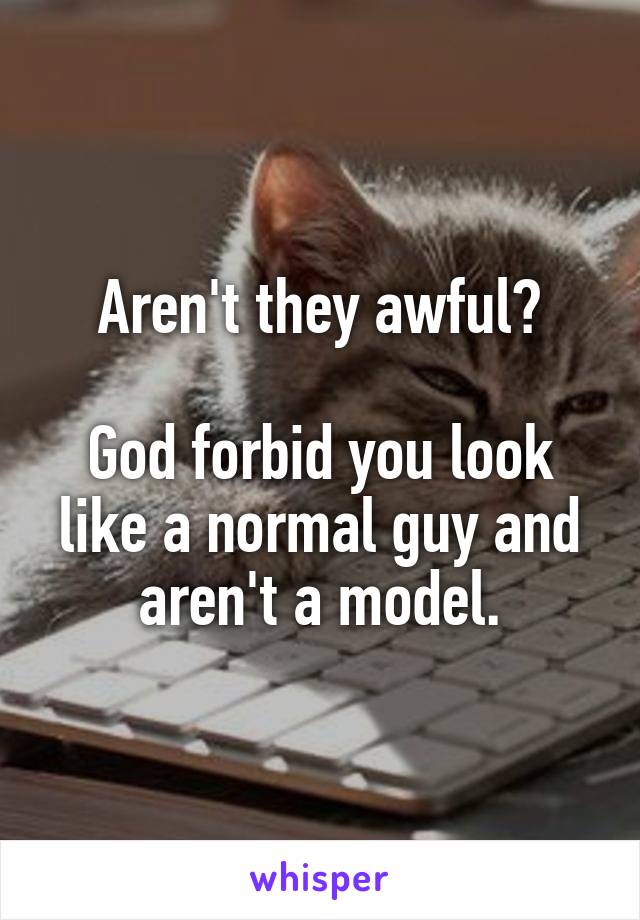 Aren't they awful?

God forbid you look like a normal guy and aren't a model.