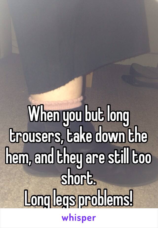 When you but long trousers, take down the hem, and they are still too short.
Long legs problems! 