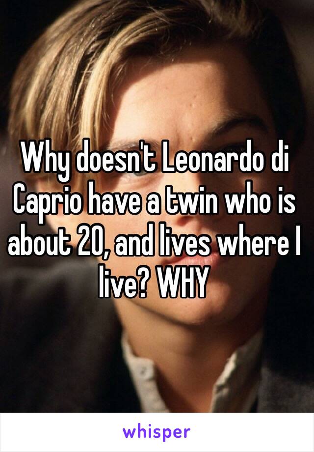 Why doesn't Leonardo di Caprio have a twin who is about 20, and lives where I live? WHY