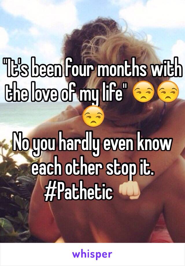 "It's been four months with the love of my life" 😒😒😒 
No you hardly even know each other stop it. #Pathetic 👊🏼