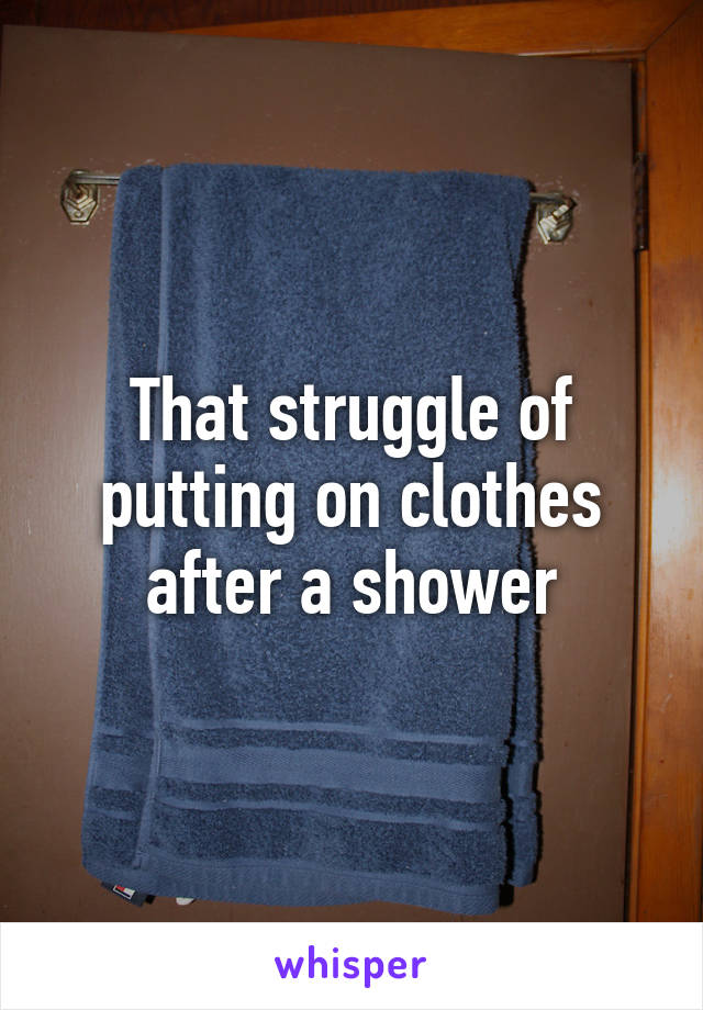 That struggle of putting on clothes after a shower