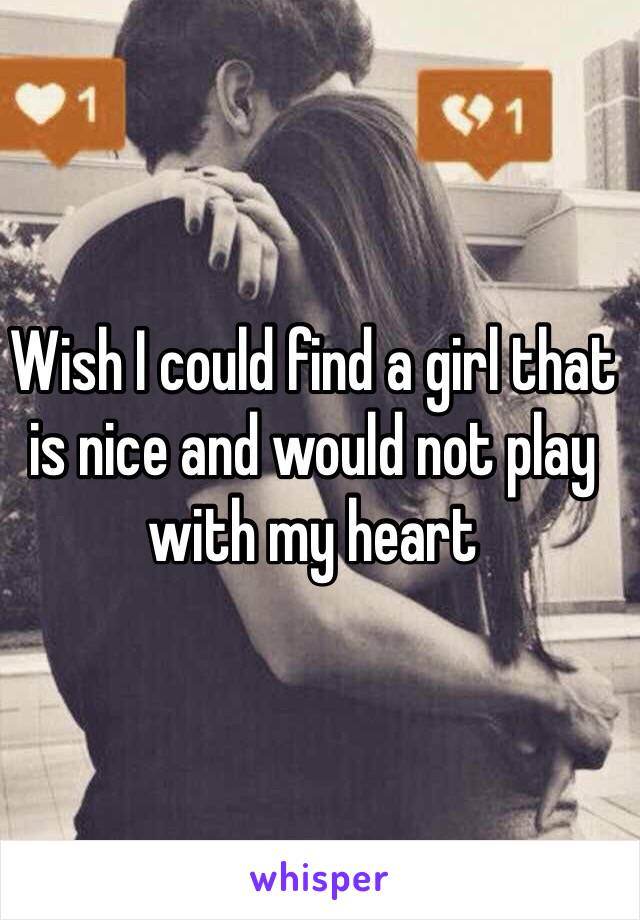 Wish I could find a girl that is nice and would not play with my heart