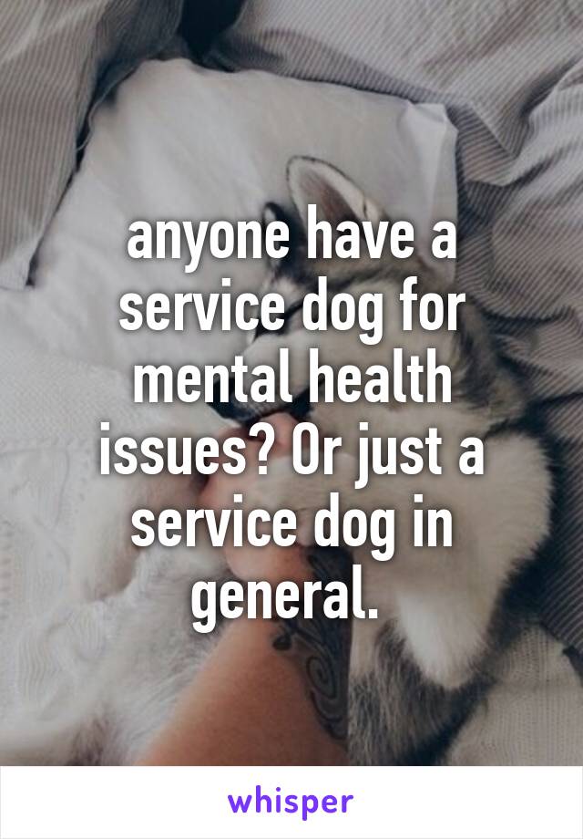 anyone have a service dog for mental health issues? Or just a service dog in general. 