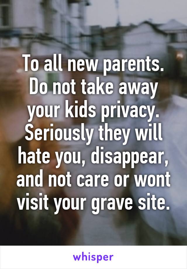 To all new parents.
Do not take away your kids privacy. Seriously they will hate you, disappear, and not care or wont visit your grave site.