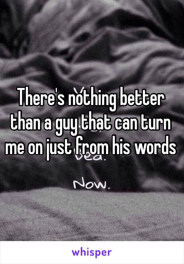 There's nothing better than a guy that can turn me on just from his words 