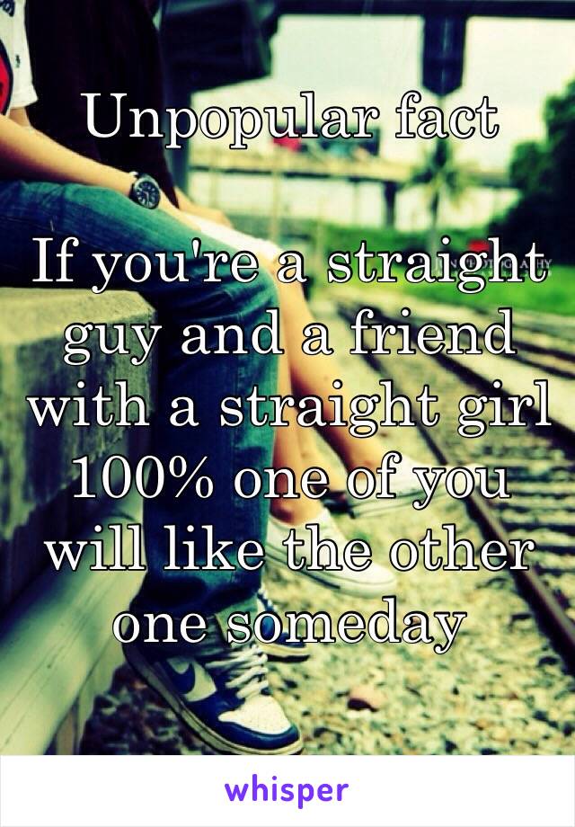 Unpopular fact

If you're a straight guy and a friend with a straight girl
100% one of you will like the other one someday 
