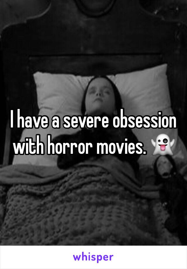 I have a severe obsession with horror movies. 👻