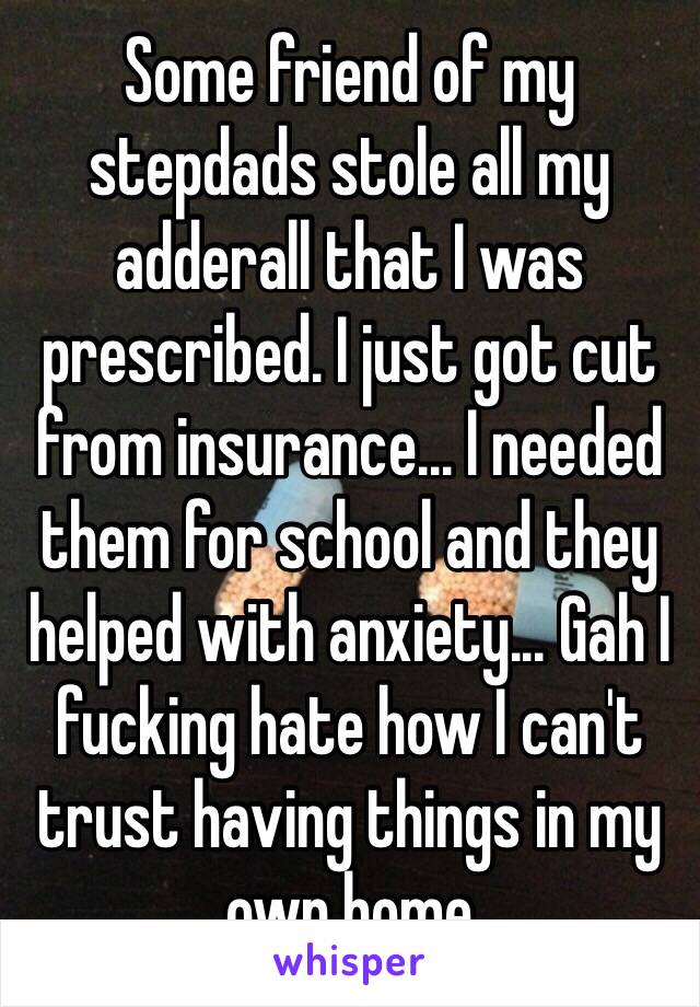 Some friend of my stepdads stole all my adderall that I was prescribed. I just got cut from insurance... I needed them for school and they helped with anxiety... Gah I fucking hate how I can't trust having things in my own home 