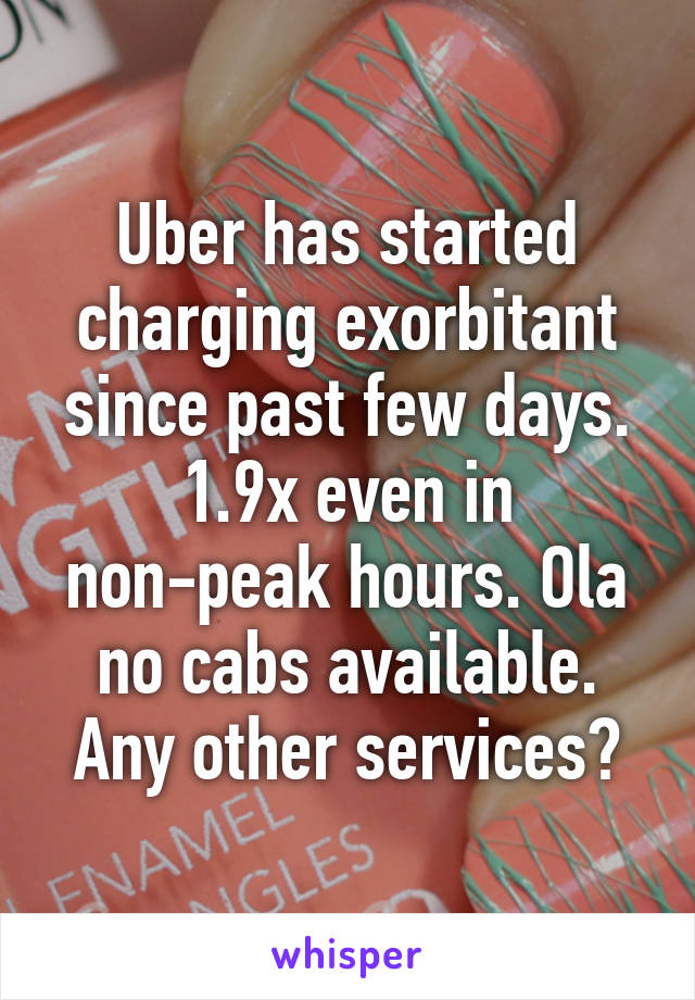 Uber has started charging exorbitant since past few days. 1.9x even in non-peak hours. Ola no cabs available. Any other services?