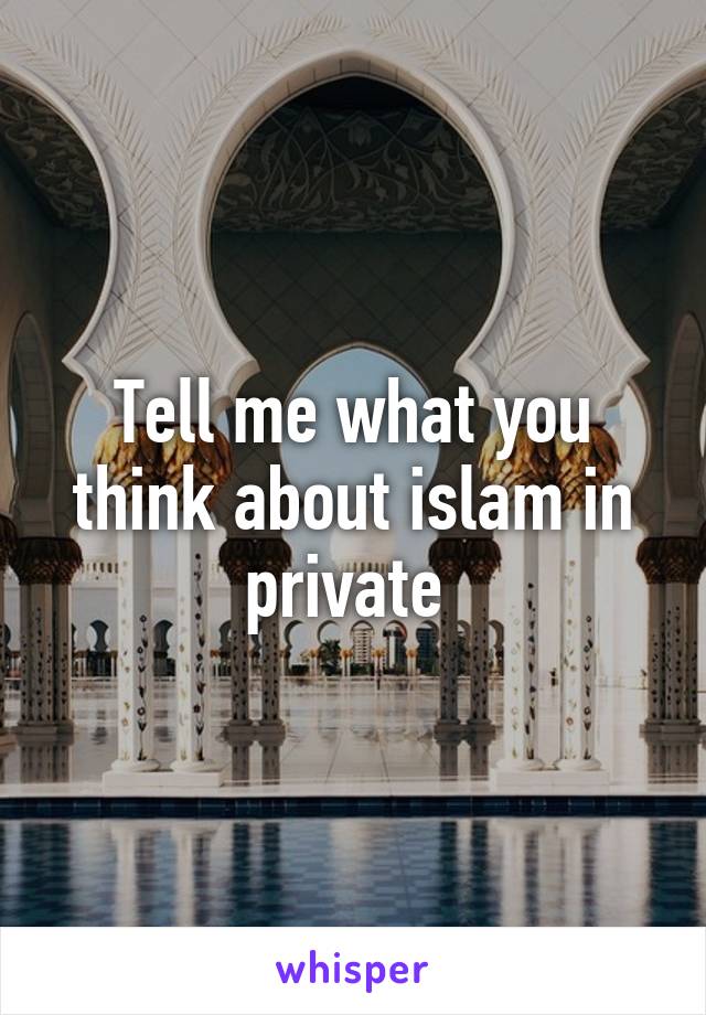 Tell me what you think about islam in private 