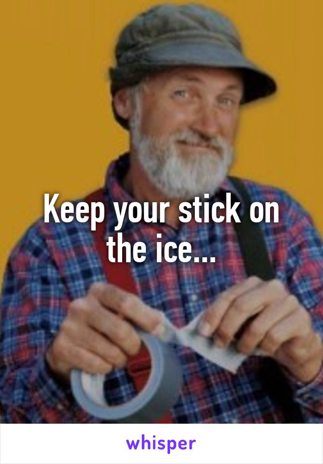 Keep your stick on the ice...