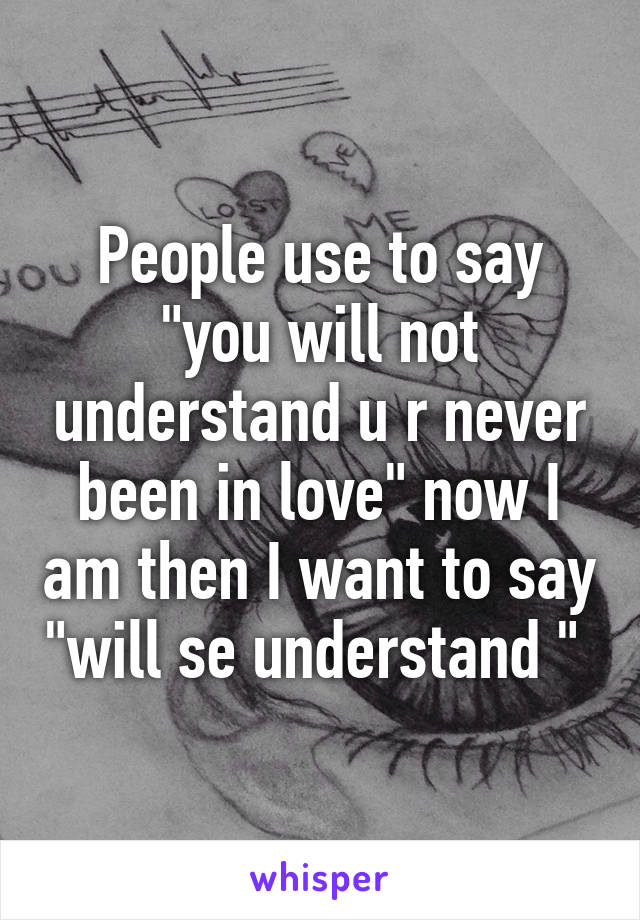 People use to say "you will not understand u r never been in love" now I am then I want to say "will se understand " 