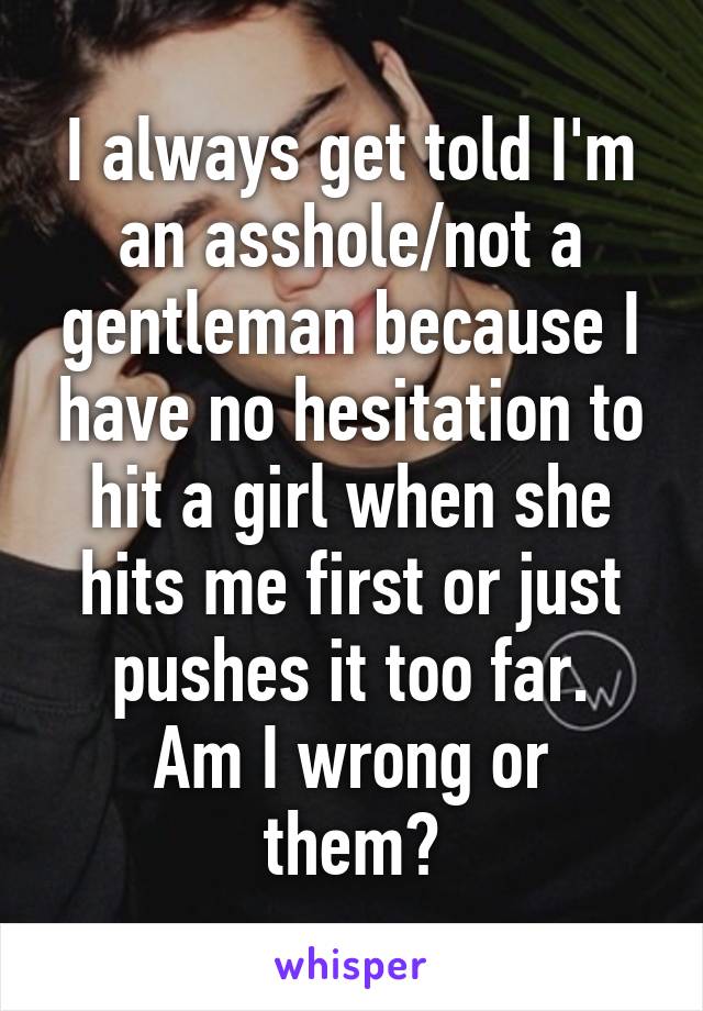 I always get told I'm an asshole/not a gentleman because I have no hesitation to hit a girl when she hits me first or just pushes it too far.
Am I wrong or them?