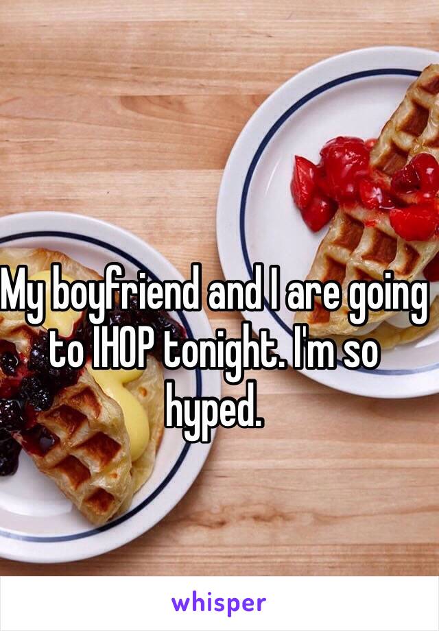 My boyfriend and I are going to IHOP tonight. I'm so hyped.