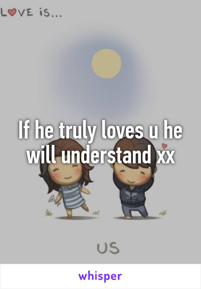 If he truly loves u he will understand xx