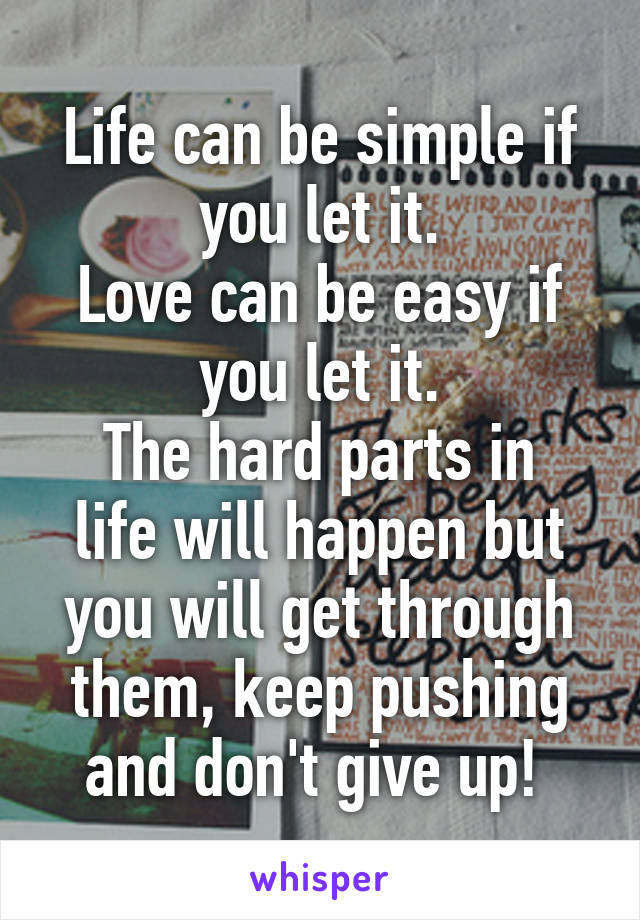 Life can be simple if you let it.
Love can be easy if you let it.
The hard parts in life will happen but you will get through them, keep pushing and don't give up! 