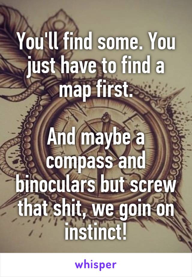 You'll find some. You just have to find a map first.

And maybe a compass and binoculars but screw that shit, we goin on instinct!