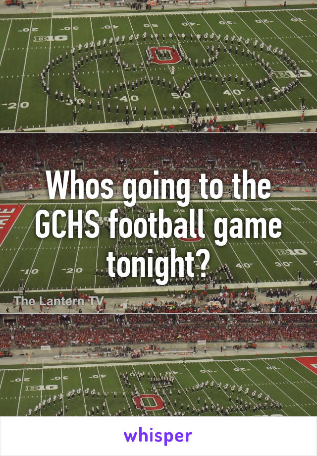 Whos going to the GCHS football game tonight?