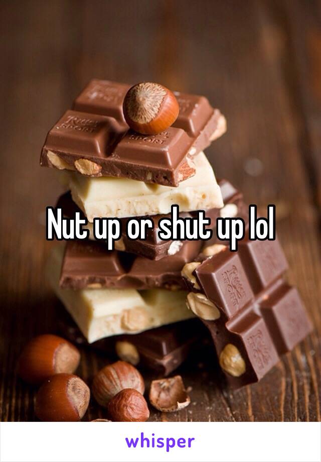 Nut up or shut up lol 