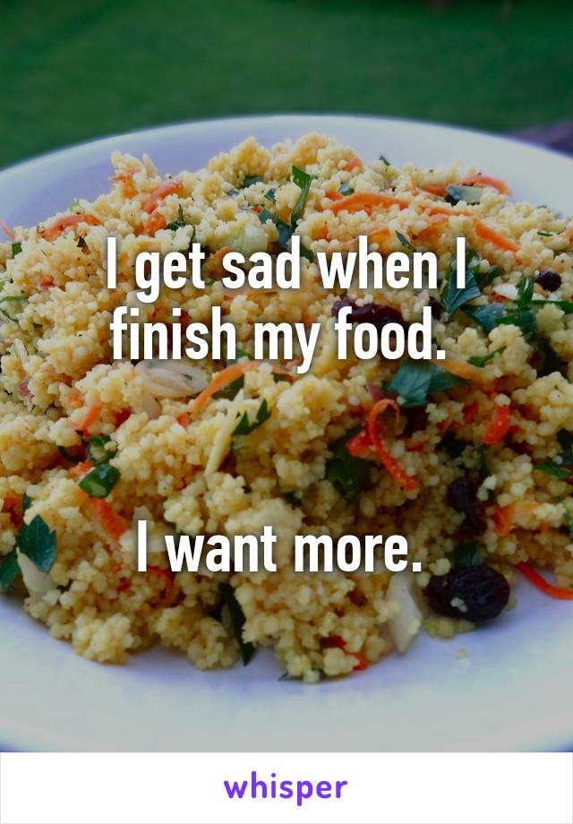 I get sad when I finish my food. 


I want more. 
