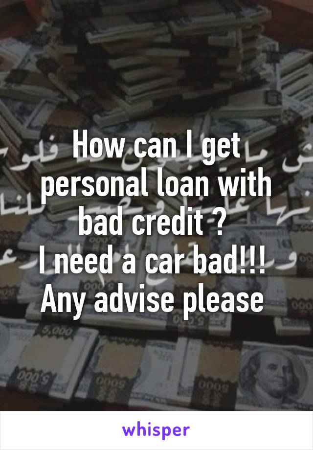 How can I get personal loan with bad credit ? 
I need a car bad!!! 
Any advise please 