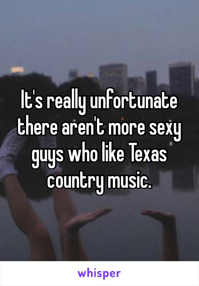 It's really unfortunate there aren't more sexy guys who like Texas country music. 