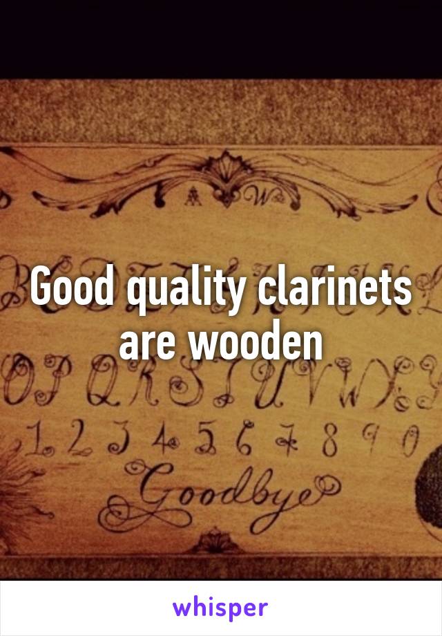 Good quality clarinets are wooden