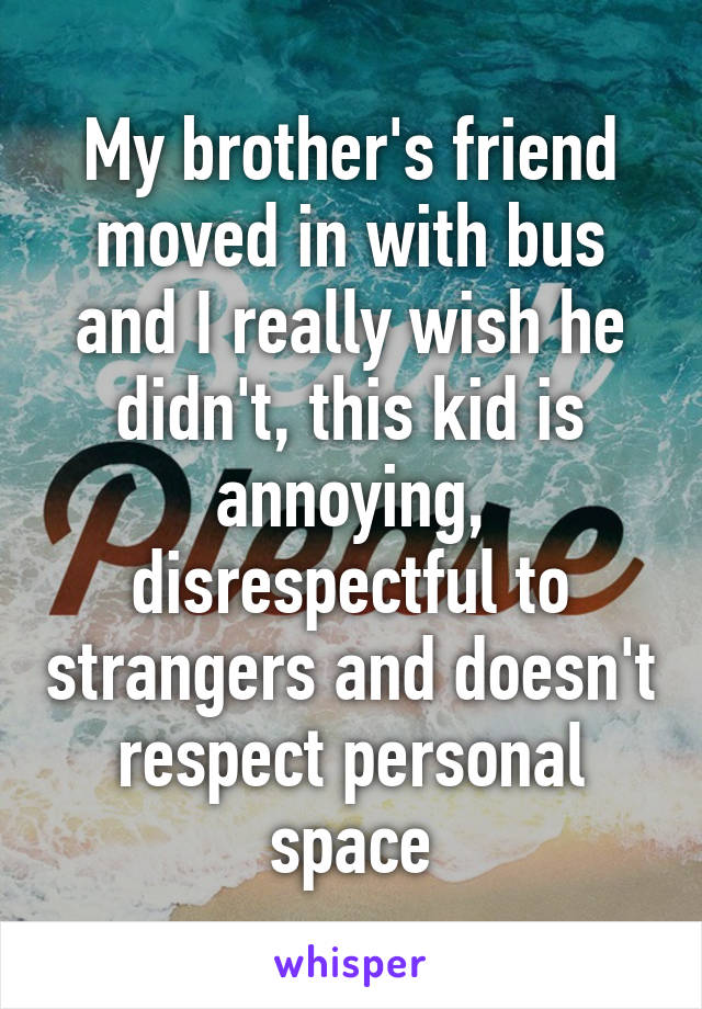 My brother's friend moved in with bus and I really wish he didn't, this kid is annoying, disrespectful to strangers and doesn't respect personal space