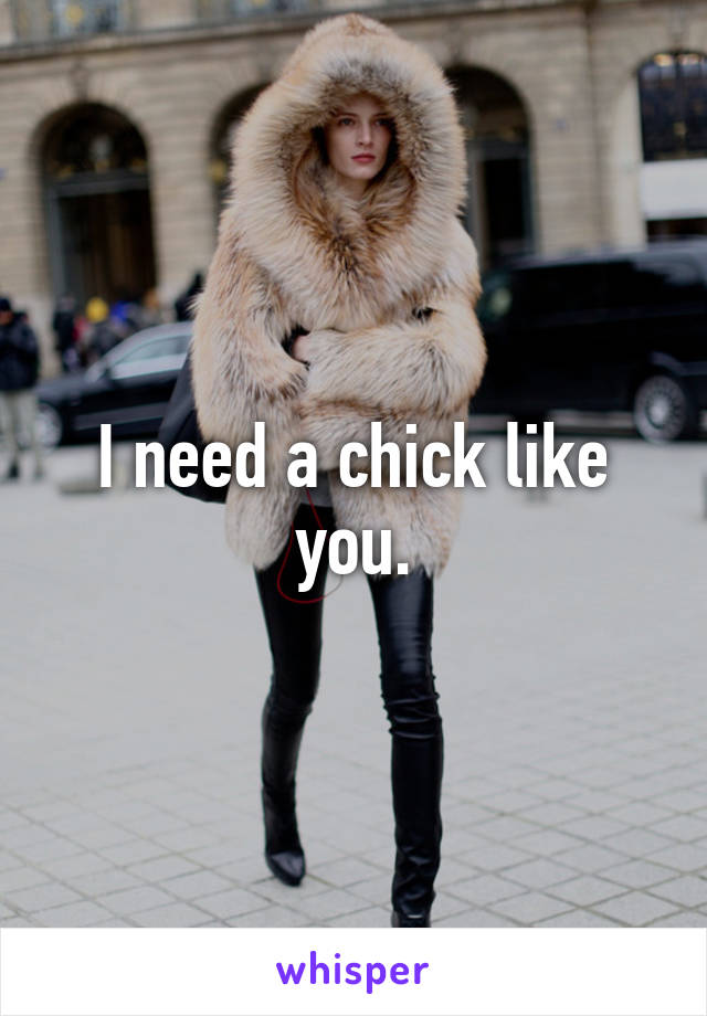 I need a chick like you.