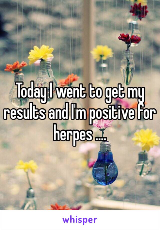 Today I went to get my results and I'm positive for herpes .... 
