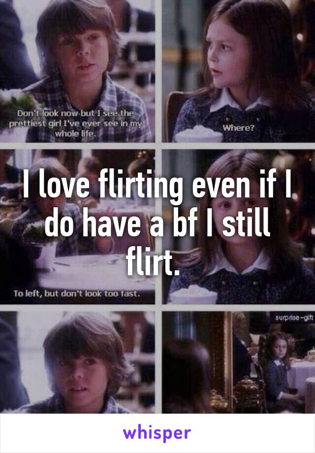I love flirting even if I do have a bf I still flirt. 