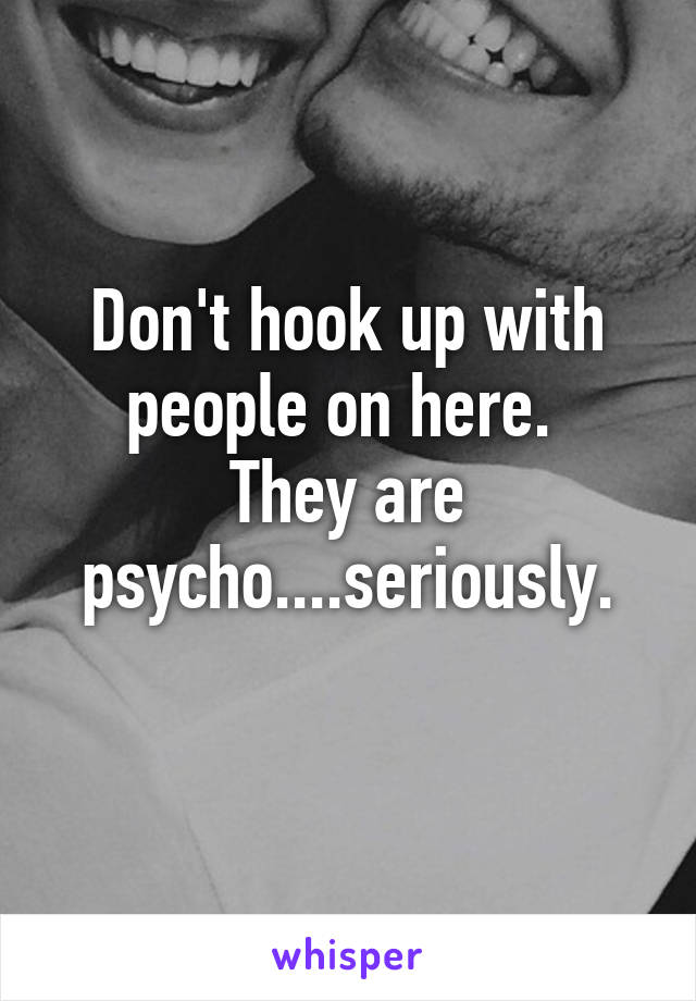 Don't hook up with people on here. 
They are psycho....seriously.
