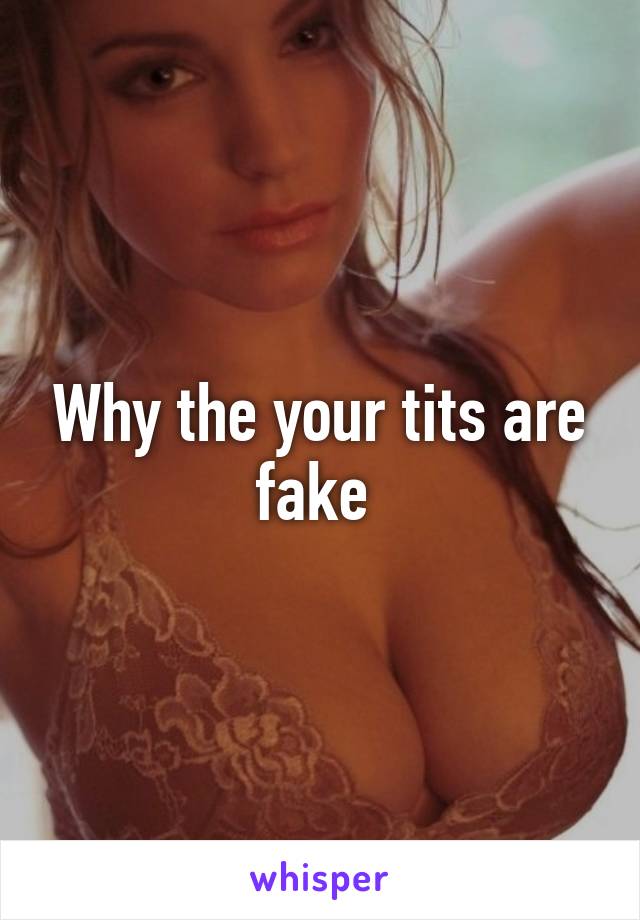 Why the your tits are fake 