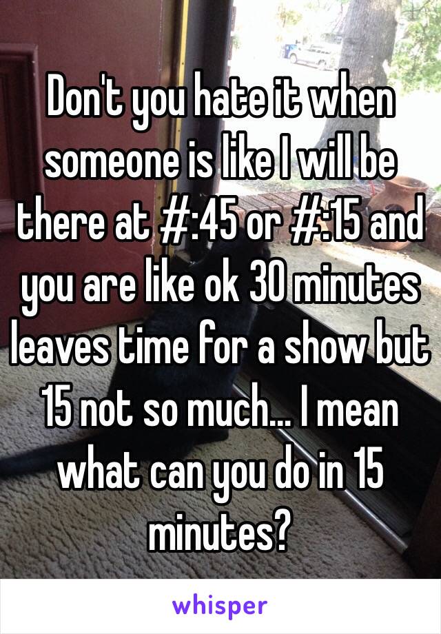 Don't you hate it when someone is like I will be there at #:45 or #:15 and you are like ok 30 minutes leaves time for a show but 15 not so much... I mean what can you do in 15 minutes?