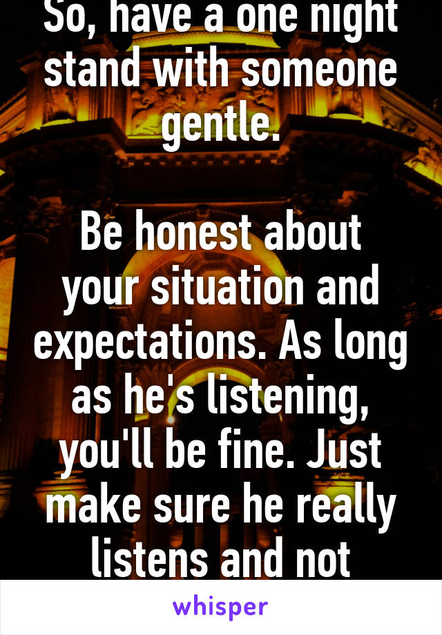 So, have a one night stand with someone gentle.

Be honest about your situation and expectations. As long as he's listening, you'll be fine. Just make sure he really listens and not pretends.