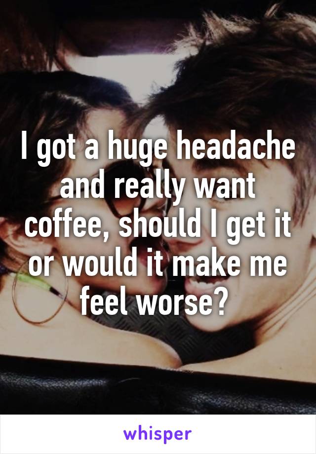 I got a huge headache and really want coffee, should I get it or would it make me feel worse? 