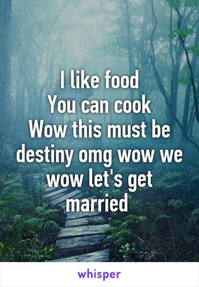 I like food
You can cook
Wow this must be destiny omg wow we wow let's get married 