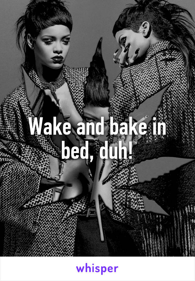Wake and bake in bed, duh!