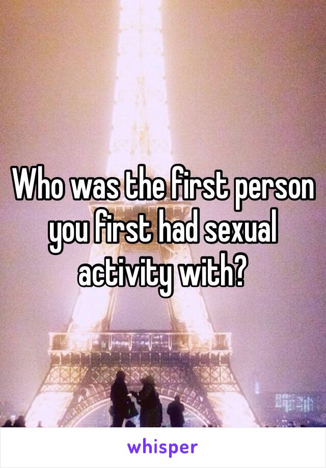 Who was the first person you first had sexual activity with? 