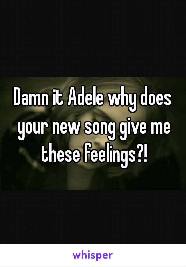 Damn it Adele why does your new song give me these feelings?!