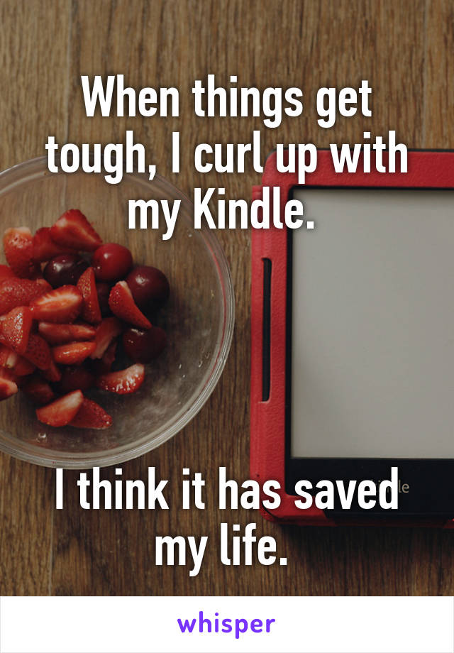 When things get tough, I curl up with my Kindle. 




I think it has saved my life. 